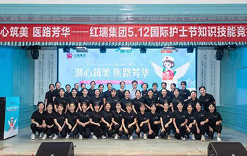 红瑞资讯 | “潜心筑美，医路芳华” 红瑞集团5·12国际护士节 知识技能竞技大赛